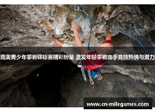 南美青少年攀岩锦标赛精彩纷呈 激发年轻攀岩选手竞技热情与潜力