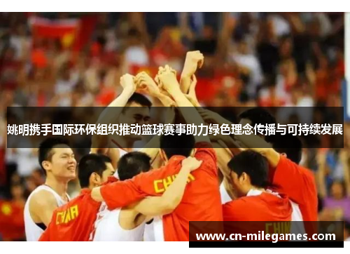 姚明携手国际环保组织推动篮球赛事助力绿色理念传播与可持续发展