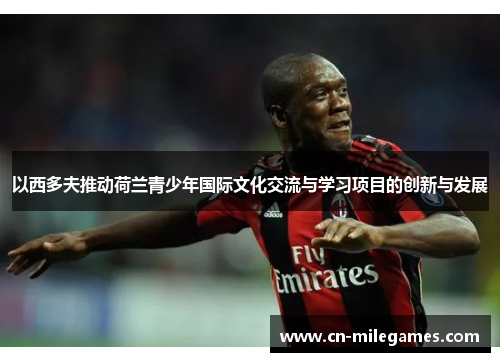 以西多夫推动荷兰青少年国际文化交流与学习项目的创新与发展