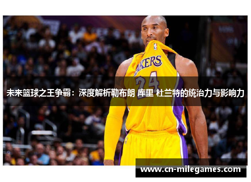 未来篮球之王争霸：深度解析勒布朗 库里 杜兰特的统治力与影响力