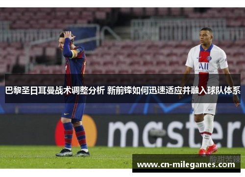 巴黎圣日耳曼战术调整分析 新前锋如何迅速适应并融入球队体系