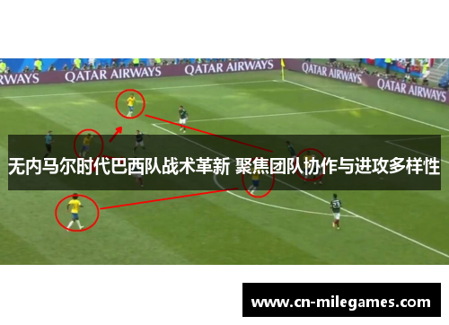 无内马尔时代巴西队战术革新 聚焦团队协作与进攻多样性