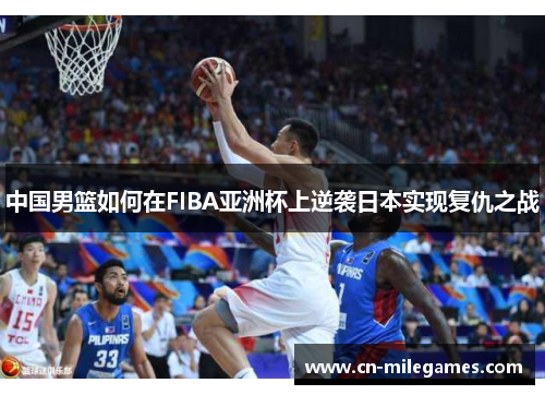 中国男篮如何在FIBA亚洲杯上逆袭日本实现复仇之战