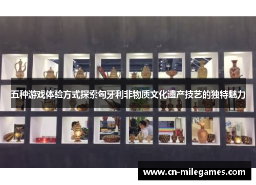 五种游戏体验方式探索匈牙利非物质文化遗产技艺的独特魅力
