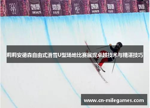 莉莉安德森自由式滑雪U型场地比赛展现卓越技术与精湛技巧
