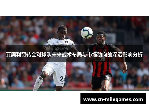 菲奥利奇转会对球队未来战术布局与市场动向的深远影响分析