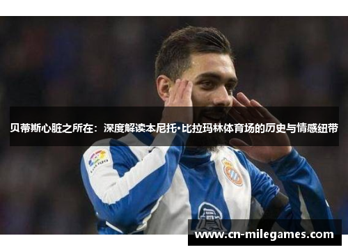 贝蒂斯心脏之所在：深度解读本尼托·比拉玛林体育场的历史与情感纽带