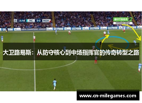 大卫路易斯：从防守核心到中场指挥官的传奇转型之路