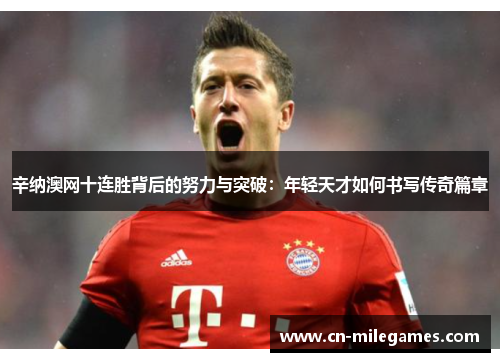 辛纳澳网十连胜背后的努力与突破：年轻天才如何书写传奇篇章