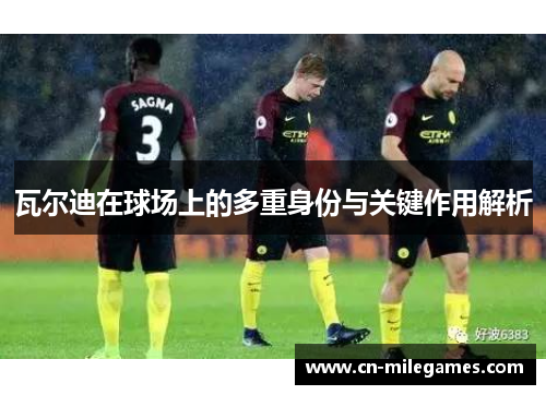 瓦尔迪在球场上的多重身份与关键作用解析 瓦尔迪在球场上的多重身份与关键作用解析