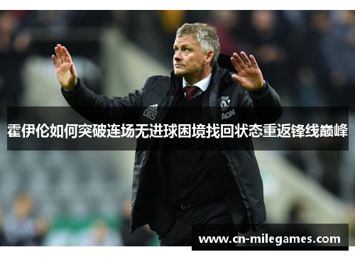 霍伊伦如何突破连场无进球困境找回状态重返锋线巅峰