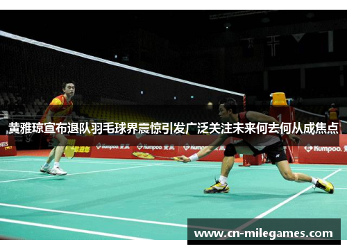 黄雅琼宣布退队羽毛球界震惊引发广泛关注未来何去何从成焦点